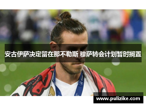 安古伊萨决定留在那不勒斯 穆萨转会计划暂时搁置