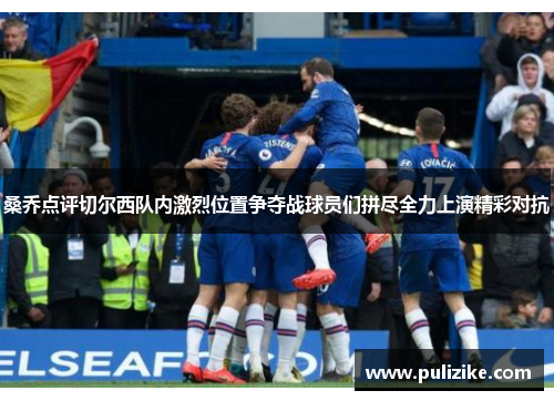 桑乔点评切尔西队内激烈位置争夺战球员们拼尽全力上演精彩对抗