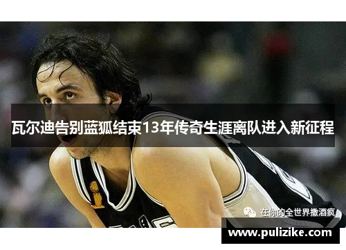 瓦尔迪告别蓝狐结束13年传奇生涯离队进入新征程