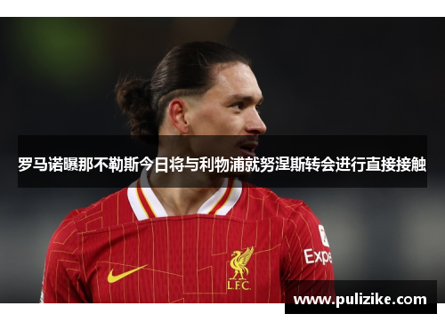 罗马诺曝那不勒斯今日将与利物浦就努涅斯转会进行直接接触