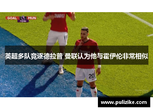 英超多队竞逐德拉普 曼联认为他与霍伊伦非常相似