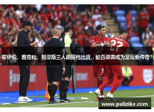 霍伊伦、雅克松、努涅斯三人组搭档出战，能否逆袭成为足坛新传奇？