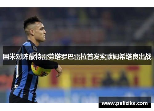 国米对阵蒙特雷劳塔罗巴雷拉首发索默姆希塔良出战